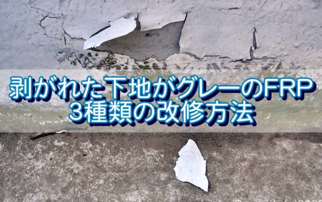 剥がれた下地がグレーのFRP3種類の改修方法